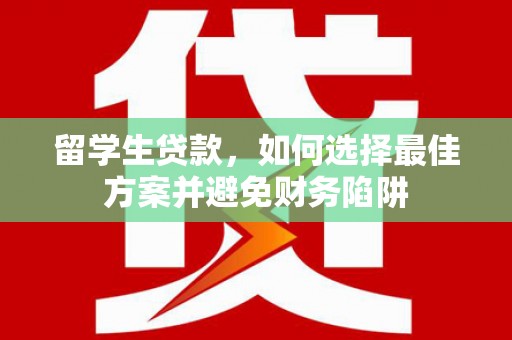 陵川留学生贷款，如何选择最佳方案并避免财务陷阱