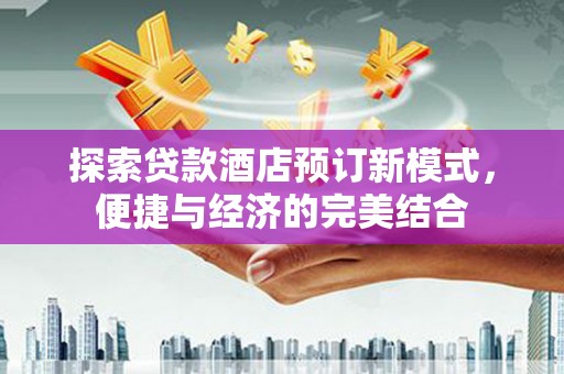 陵川探索贷款酒店预订新模式，便捷与经济的完美结合