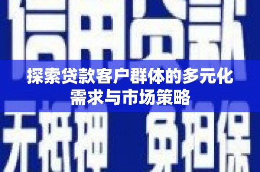 陵川探索贷款客户群体的多元化需求与市场策略