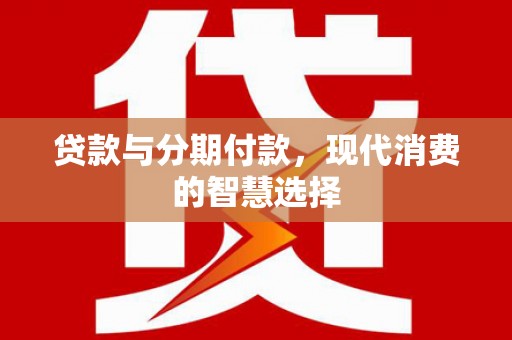 陵川贷款与分期付款，现代消费的智慧选择