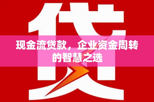陵川现金流贷款，企业资金周转的智慧之选