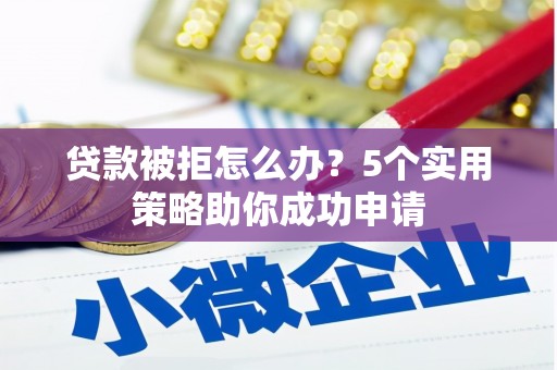 陵川贷款被拒怎么办？5个实用策略助你成功申请