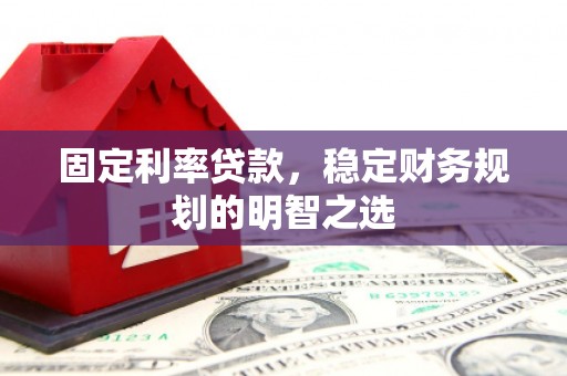 陵川固定利率贷款，稳定财务规划的明智之选