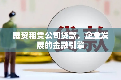 陵川融资租赁公司贷款，企业发展的金融引擎