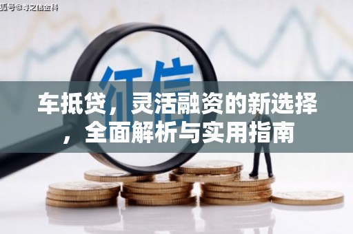 陵川车抵贷，灵活融资的新选择，全面解析与实用指南