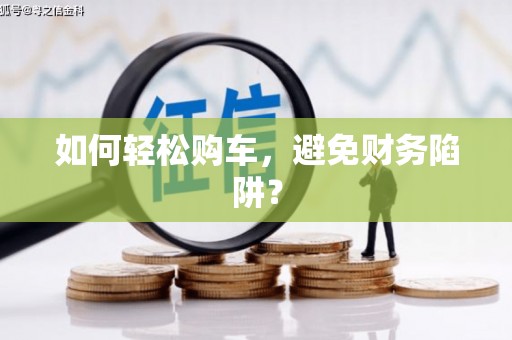 陵川如何轻松购车，避免财务陷阱？
