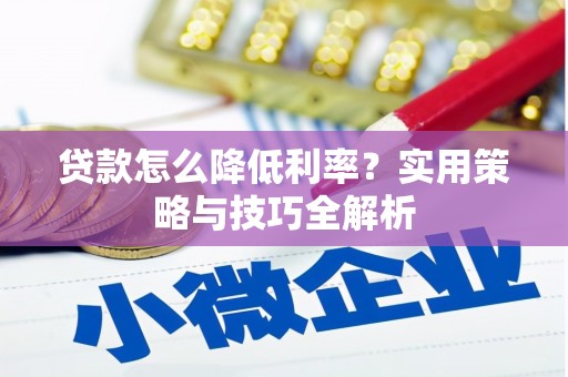 陵川贷款怎么降低利率？实用策略与技巧全解析